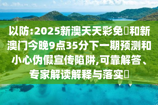 以防:2025新澳天天彩免費和新澳門今晚9點35分下一期預測和小心偽假宣傳陷阱,可靠解答、專家解讀解釋與落實?
